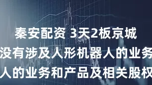 秦安配资 3天2板京城股份：公司没有涉及人形机器人的业务和产品及相关股权投资