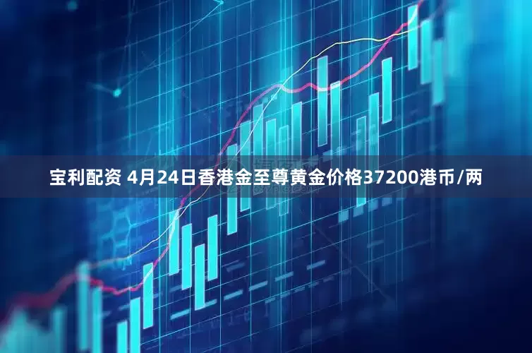 宝利配资 4月24日香港金至尊黄金价格37200港币/两