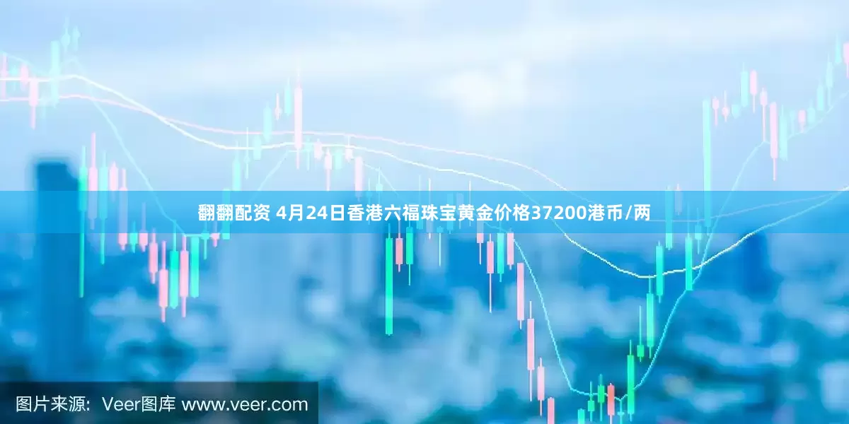 翻翻配资 4月24日香港六福珠宝黄金价格37200港币/两