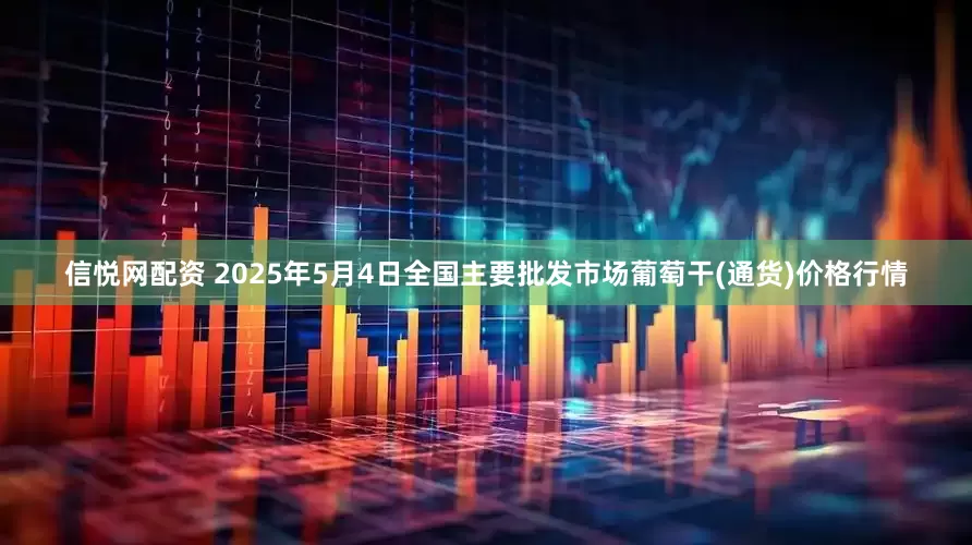 信悦网配资 2025年5月4日全国主要批发市场葡萄干(通货)价格行情
