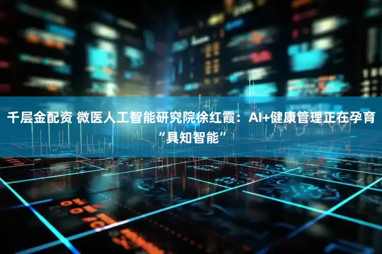 千层金配资 微医人工智能研究院徐红霞：AI+健康管理正在孕育“具知智能”