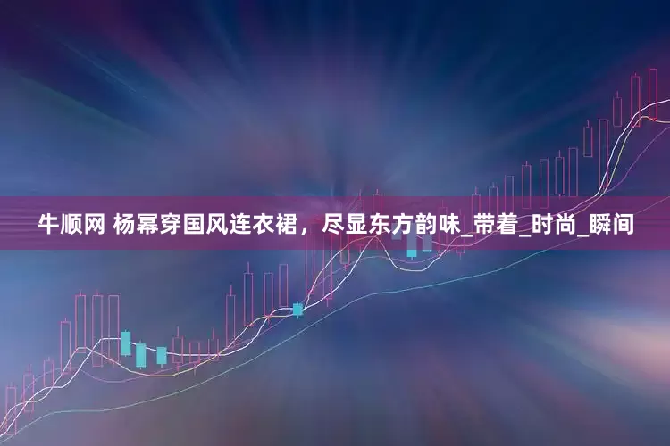 牛顺网 杨幂穿国风连衣裙，尽显东方韵味_带着_时尚_瞬间