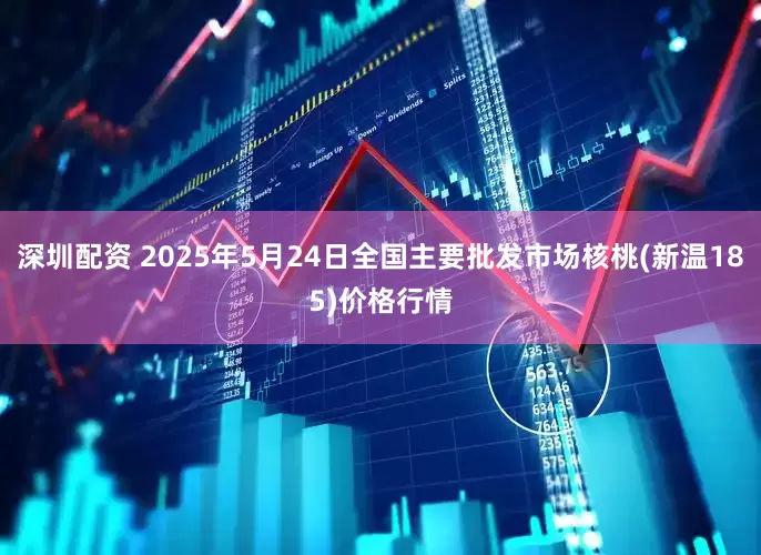 深圳配资 2025年5月24日全国主要批发市场核桃(新温185)价格行情