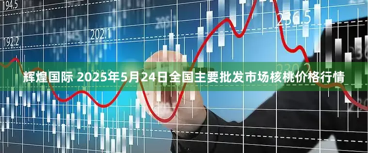 辉煌国际 2025年5月24日全国主要批发市场核桃价格行情