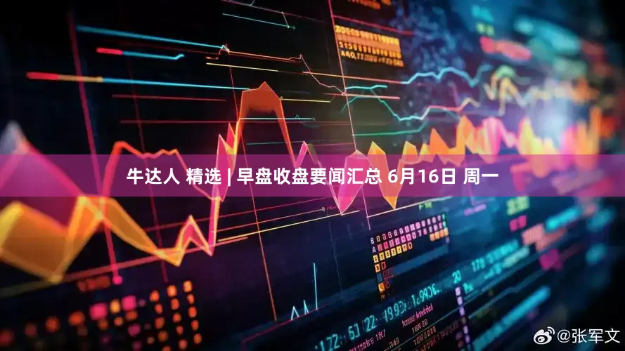 牛达人 精选 | 早盘收盘要闻汇总 6月16日 周一