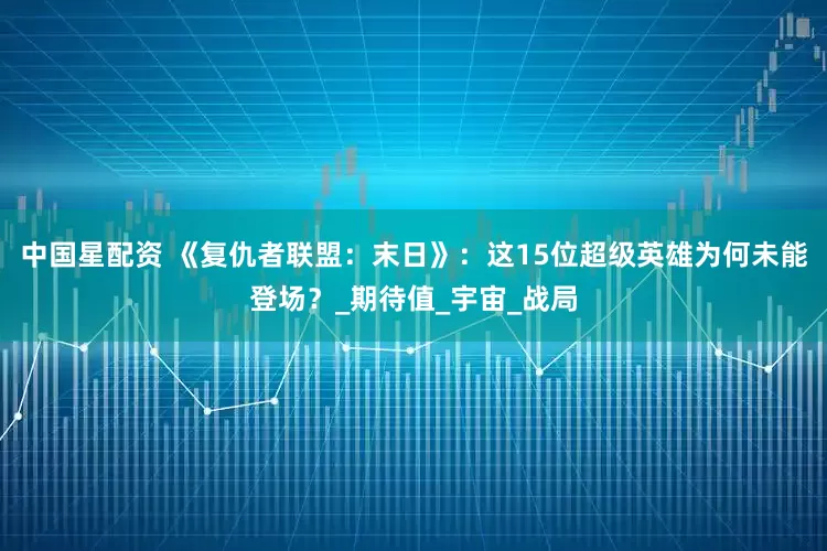 中国星配资 《复仇者联盟：末日》：这15位超级英雄为何未能登场？_期待值_宇宙_战局