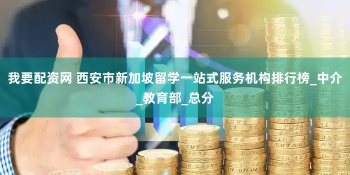 我要配资网 西安市新加坡留学一站式服务机构排行榜_中介_教育部_总分