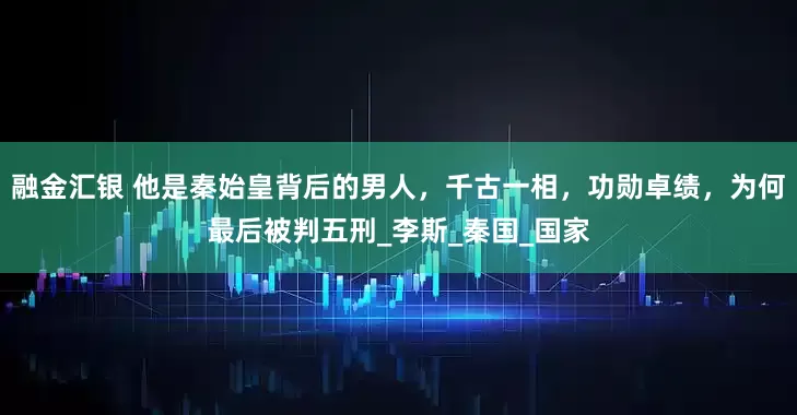 融金汇银 他是秦始皇背后的男人，千古一相，功勋卓绩，为何最后被判五刑_李斯_秦国_国家