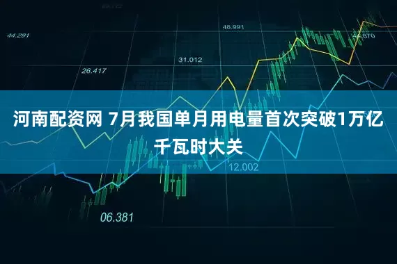 河南配资网 7月我国单月用电量首次突破1万亿千瓦时大关