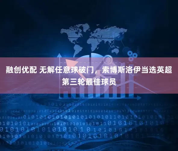 融创优配 无解任意球破门，索博斯洛伊当选英超第三轮最佳球员
