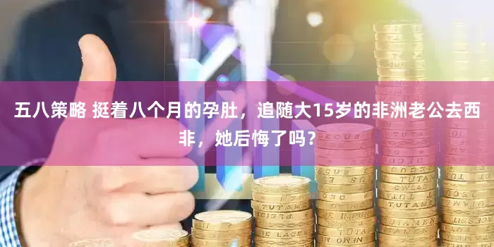 五八策略 挺着八个月的孕肚，追随大15岁的非洲老公去西非，她后悔了吗？