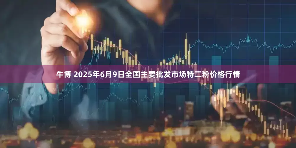 牛博 2025年6月9日全国主要批发市场特二粉价格行情