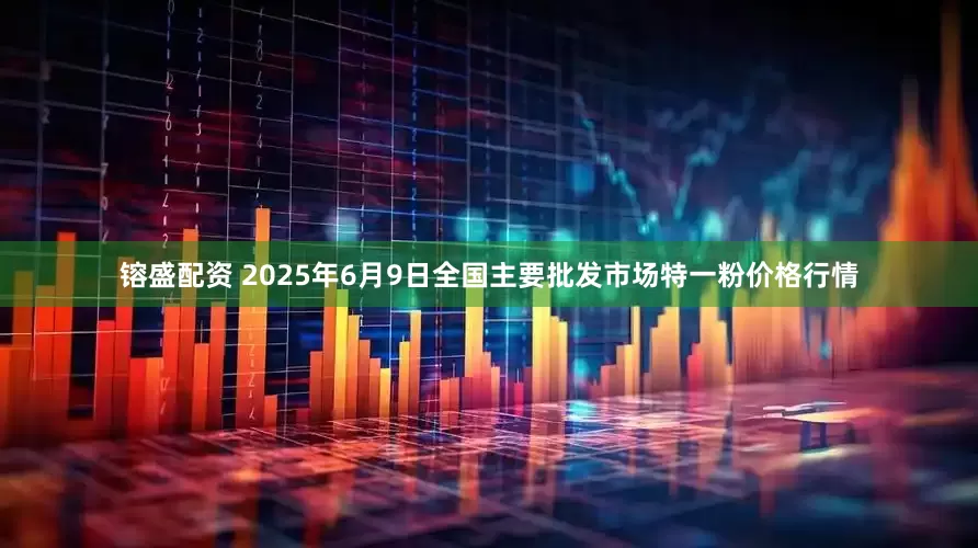 镕盛配资 2025年6月9日全国主要批发市场特一粉价格行情