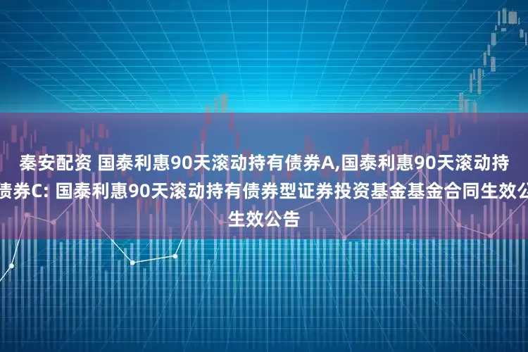 秦安配资 国泰利惠90天滚动持有债券A,国泰利惠90天滚动持有债券C: 国泰利惠90天滚动持有债券型证券投资基金基金合同生效公告