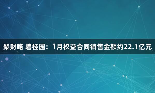 聚财略 碧桂园：1月权益合同销售金额约22.1亿元