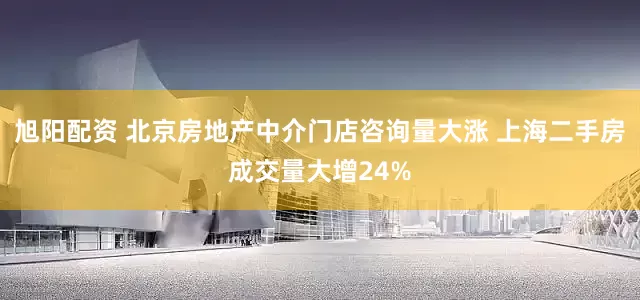 旭阳配资 北京房地产中介门店咨询量大涨 上海二手房成交量大增24%