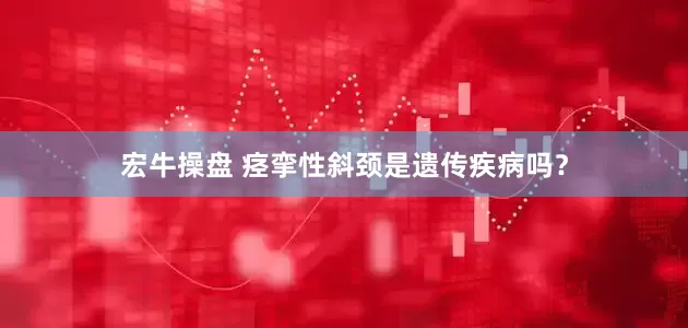 宏牛操盘 痉挛性斜颈是遗传疾病吗？