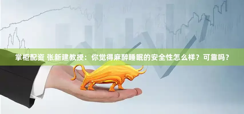 掌柜配资 张新建教授：你觉得麻醉睡眠的安全性怎么样？可靠吗？
