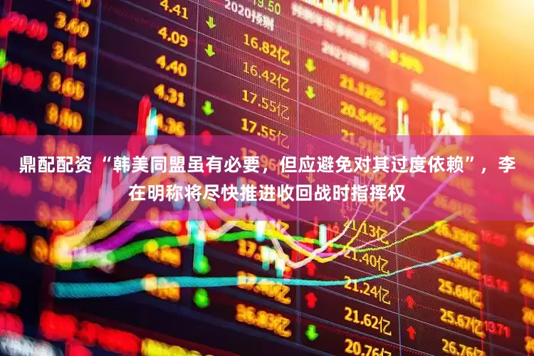 鼎配配资 “韩美同盟虽有必要，但应避免对其过度依赖”，李在明称将尽快推进收回战时指挥权